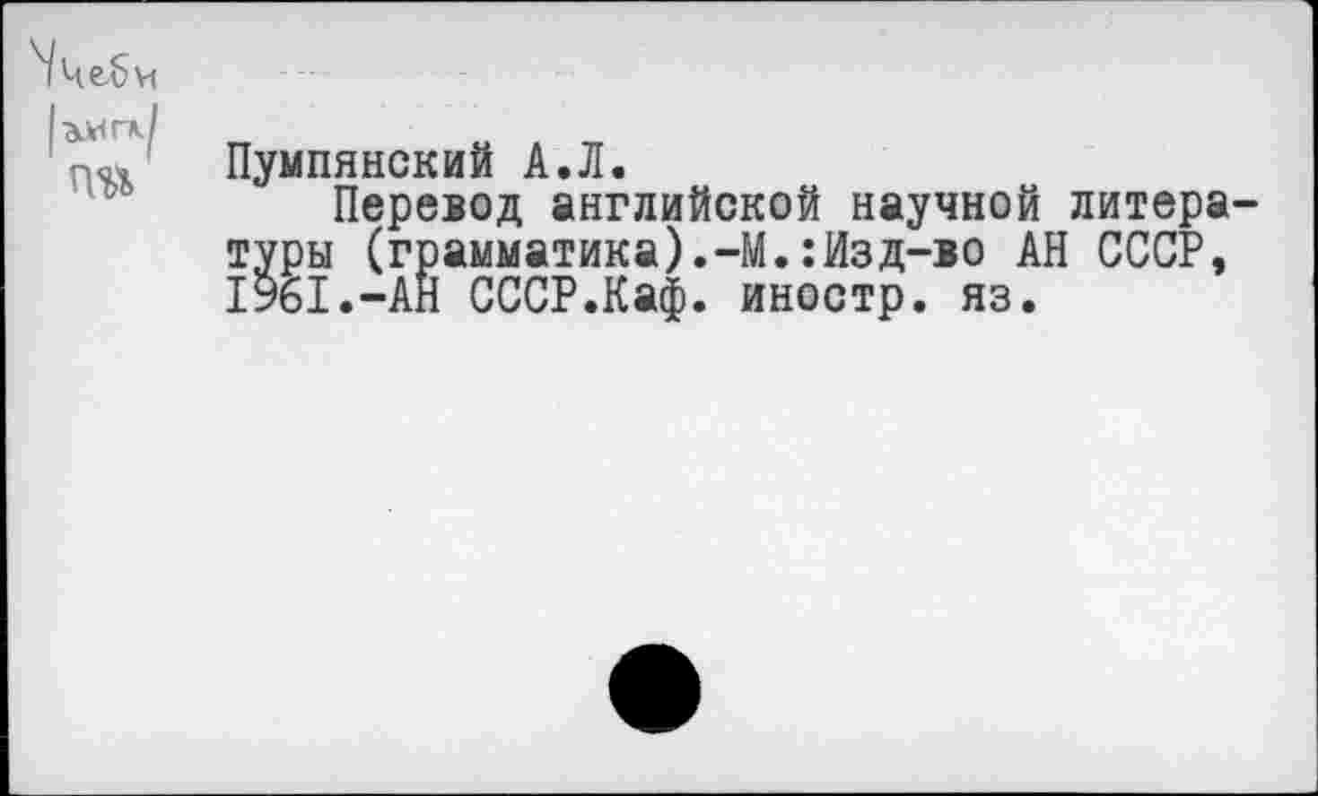 ﻿
Пумпянский А.Л.
Перевод английской научной литературы (грамматика).-М.:Изд-во АН СССР, 1961.-АН СССР.Каф. иностр, яз.